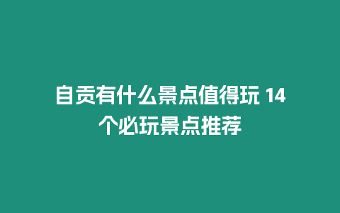 自貢有什么景點值得玩 14個必玩景點推薦