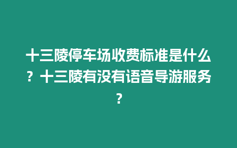 十三陵停車場(chǎng)收費(fèi)標(biāo)準(zhǔn)是什么？十三陵有沒(méi)有語(yǔ)音導(dǎo)游服務(wù)？