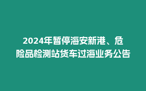 2024年暫停海安新港、危險品檢測站貨車過海業務公告