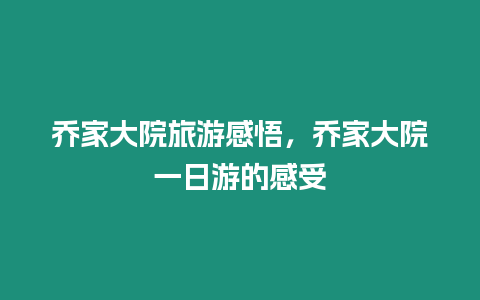 喬家大院旅游感悟，喬家大院一日游的感受