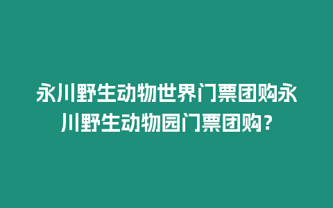 永川野生動物世界門票團購永川野生動物園門票團購？