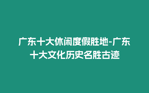 廣東十大休閑度假勝地-廣東十大文化歷史名勝古跡