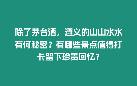 除了茅臺酒，遵義的山山水水有何秘密？有哪些景點值得打卡留下珍貴回憶？