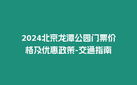 2024北京龍?zhí)豆珗@門票價(jià)格及優(yōu)惠政策-交通指南