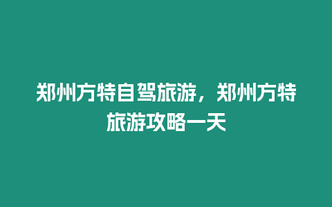 鄭州方特自駕旅游，鄭州方特旅游攻略一天