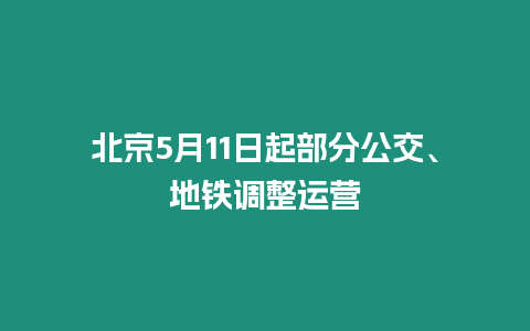 北京5月11日起部分公交、地鐵調整運營