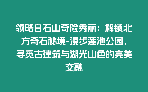 領(lǐng)略白石山奇險(xiǎn)秀麗：解鎖北方奇石秘境-漫步蓮池公園，尋覓古建筑與湖光山色的完美交融