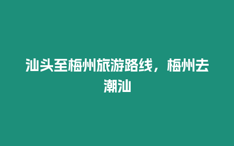 汕頭至梅州旅游路線，梅州去潮汕