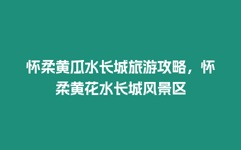 懷柔黃瓜水長城旅游攻略，懷柔黃花水長城風景區