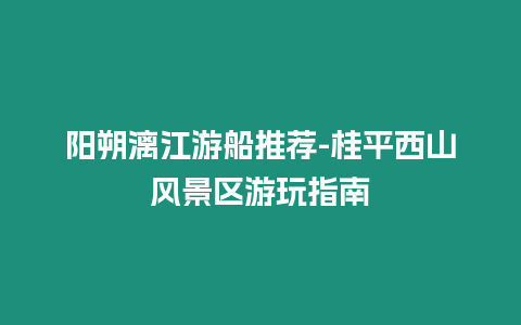 陽朔漓江游船推薦-桂平西山風景區游玩指南