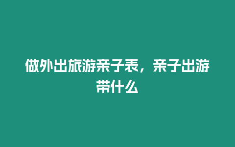 做外出旅游親子表，親子出游帶什么