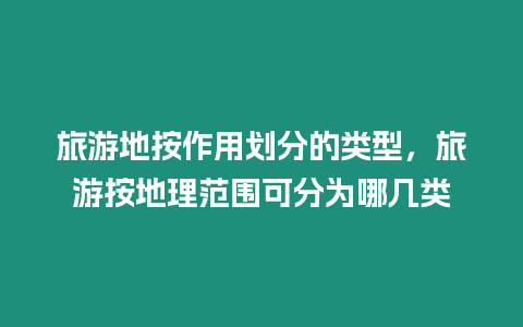 旅游地按作用劃分的類型，旅游按地理范圍可分為哪幾類