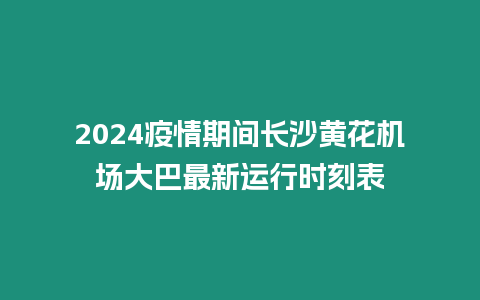 2024疫情期間長沙黃花機場大巴最新運行時刻表