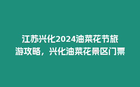 江蘇興化2024油菜花節旅游攻略，興化油菜花景區門票