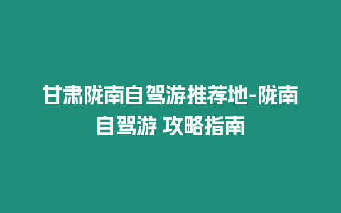 甘肅隴南自駕游推薦地-隴南自駕游 攻略指南