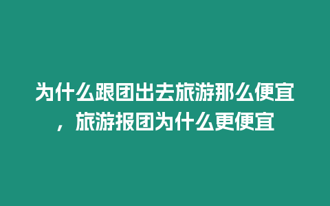 為什么跟團出去旅游那么便宜，旅游報團為什么更便宜