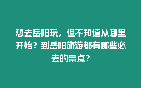 想去岳陽玩，但不知道從哪里開始？到岳陽旅游都有哪些必去的景點？