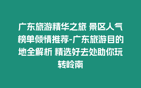 廣東旅游精華之旅 景區(qū)人氣榜單傾情推薦-廣東旅游目的地全解析 精選好去處助你玩轉(zhuǎn)嶺南