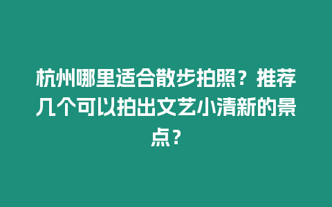 杭州哪里適合散步拍照？推薦幾個可以拍出文藝小清新的景點？