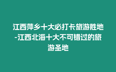 江西萍鄉十大必打卡旅游勝地-江西北海十大不可錯過的旅游圣地