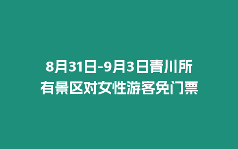 8月31日-9月3日青川所有景區對女性游客免門票