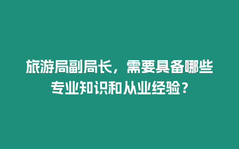 旅游局副局長，需要具備哪些專業知識和從業經驗？