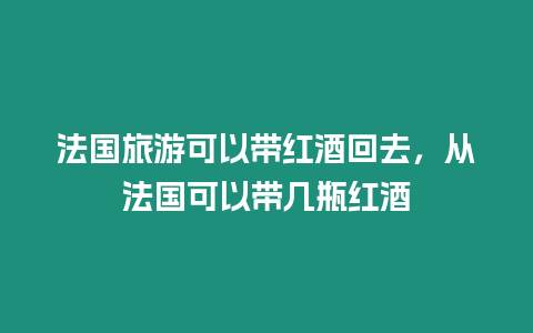 法國旅游可以帶紅酒回去，從法國可以帶幾瓶紅酒