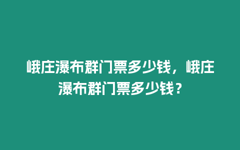 峨莊瀑布群門票多少錢，峨莊瀑布群門票多少錢？