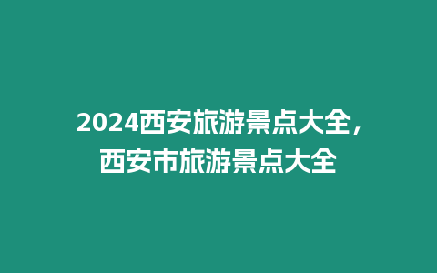 2024西安旅游景點大全，西安市旅游景點大全