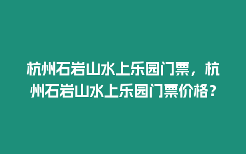 杭州石巖山水上樂(lè)園門(mén)票，杭州石巖山水上樂(lè)園門(mén)票價(jià)格？