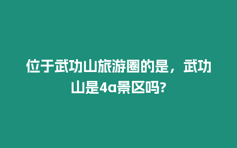 位于武功山旅游圈的是，武功山是4a景區嗎?