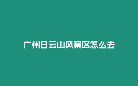 廣州白云山風景區怎么去