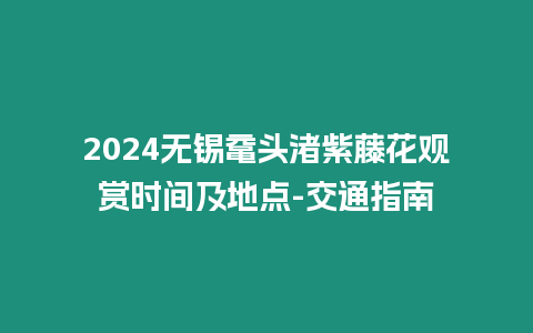 2024無錫黿頭渚紫藤花觀賞時間及地點-交通指南