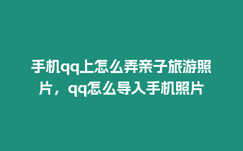 手機qq上怎么弄親子旅游照片，qq怎么導入手機照片