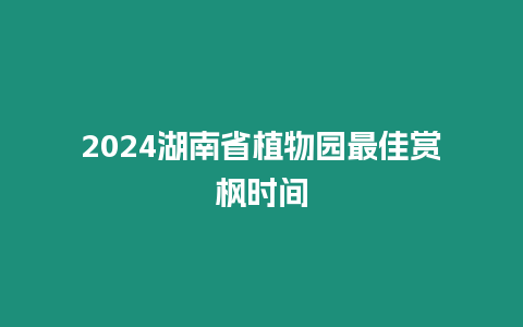 2024湖南省植物園最佳賞楓時間