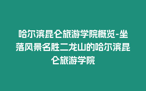 哈爾濱昆侖旅游學院概覽-坐落風景名勝二龍山的哈爾濱昆侖旅游學院