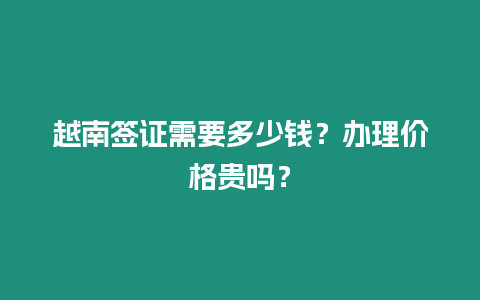 越南簽證需要多少錢？辦理價格貴嗎？