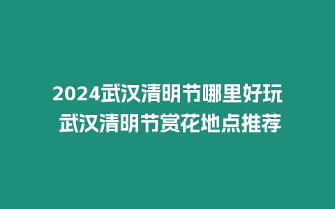 2024武漢清明節(jié)哪里好玩 武漢清明節(jié)賞花地點(diǎn)推薦