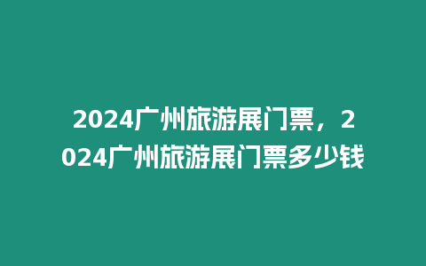 2024廣州旅游展門票，2024廣州旅游展門票多少錢