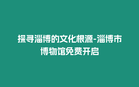 探尋淄博的文化根源-淄博市博物館免費(fèi)開啟