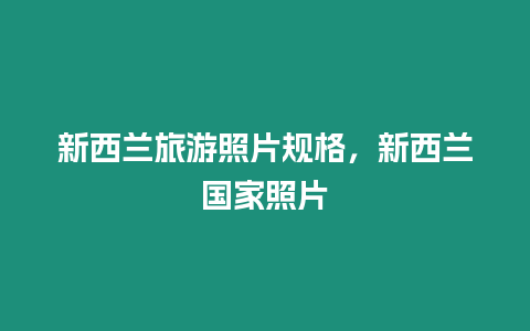 新西蘭旅游照片規格，新西蘭國家照片