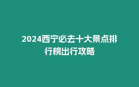 2024西寧必去十大景點(diǎn)排行榜出行攻略