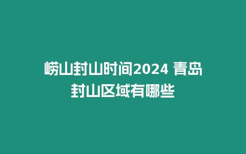 嶗山封山時間2024 青島封山區(qū)域有哪些