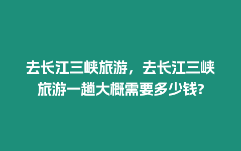 去長江三峽旅游，去長江三峽旅游一趟大概需要多少錢?