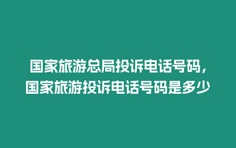 國家旅游總局投訴電話號碼，國家旅游投訴電話號碼是多少