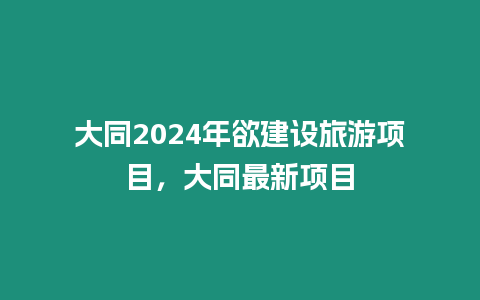 大同2024年欲建設旅游項目，大同最新項目