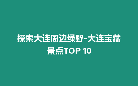 探索大連周邊綠野-大連寶藏景點(diǎn)TOP 10