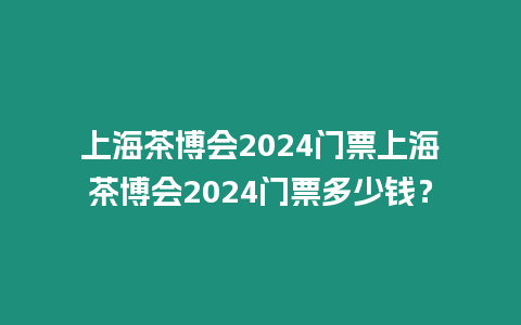 上海茶博會2024門票上海茶博會2024門票多少錢？