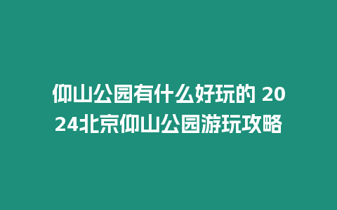 仰山公園有什么好玩的 2024北京仰山公園游玩攻略