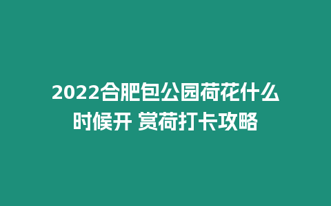 2024合肥包公園荷花什么時(shí)候開 賞荷打卡攻略